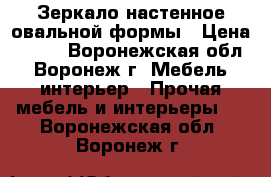 Зеркало настенное овальной формы › Цена ­ 700 - Воронежская обл., Воронеж г. Мебель, интерьер » Прочая мебель и интерьеры   . Воронежская обл.,Воронеж г.